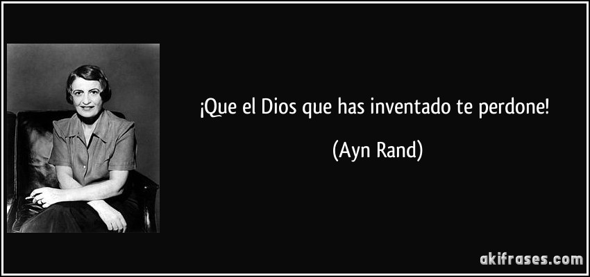 ¡Que el Dios que has inventado te perdone! (Ayn Rand)