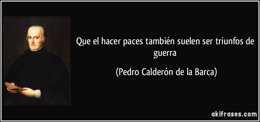 Que el hacer paces también suelen ser triunfos de guerra (Pedro Calderón de la Barca)