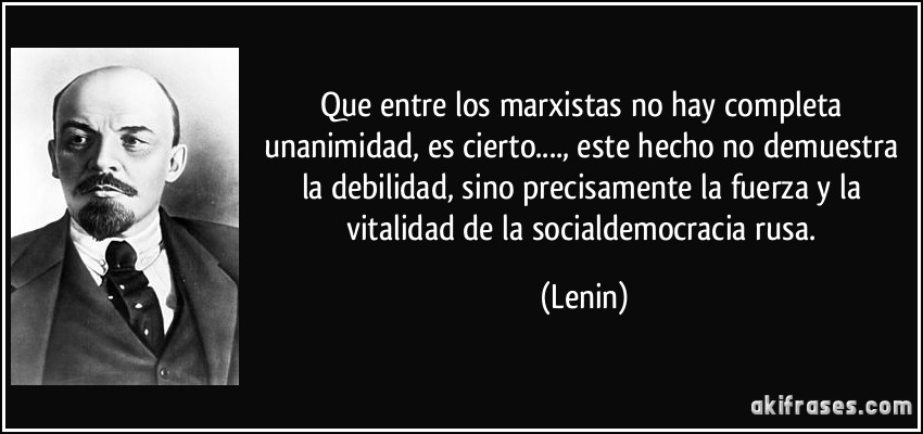 Que entre los marxistas no hay completa unanimidad, es cierto...., este hecho no demuestra la debilidad, sino precisamente la fuerza y la vitalidad de la socialdemocracia rusa. (Lenin)