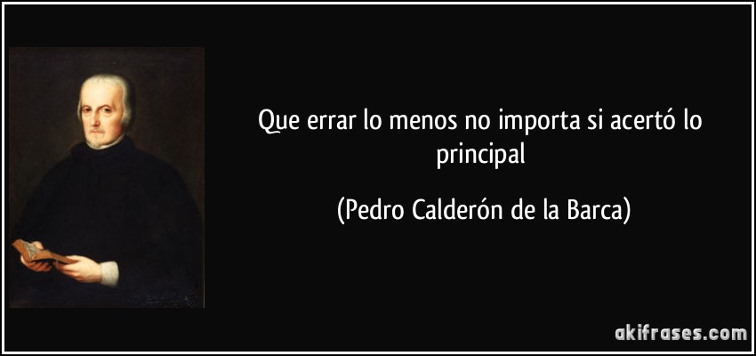Que errar lo menos no importa si acertó lo principal (Pedro Calderón de la Barca)