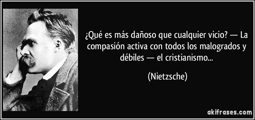 ¿Qué es más dañoso que cualquier vicio? — La compasión activa con todos los malogrados y débiles — el cristianismo... (Nietzsche)