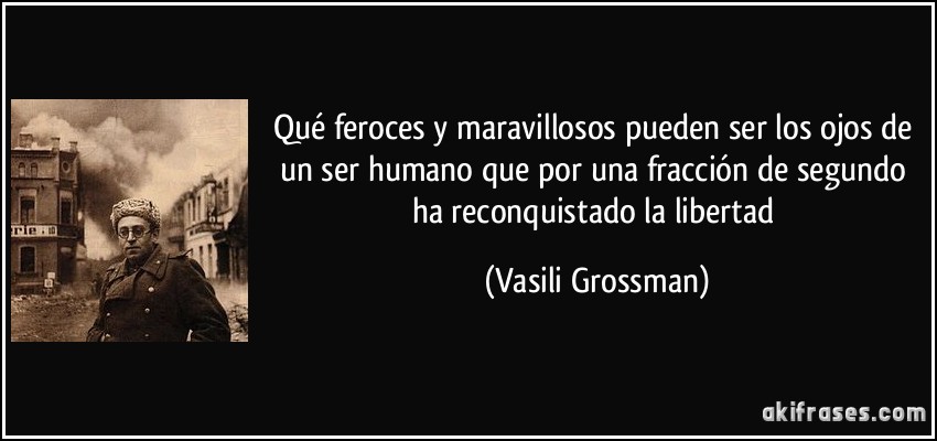 Qué feroces y maravillosos pueden ser los ojos de un ser humano que por una fracción de segundo ha reconquistado la libertad (Vasili Grossman)