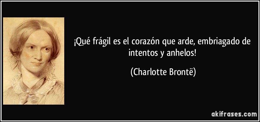 ¡Qué frágil es el corazón que arde, embriagado de intentos y anhelos! (Charlotte Brontë)