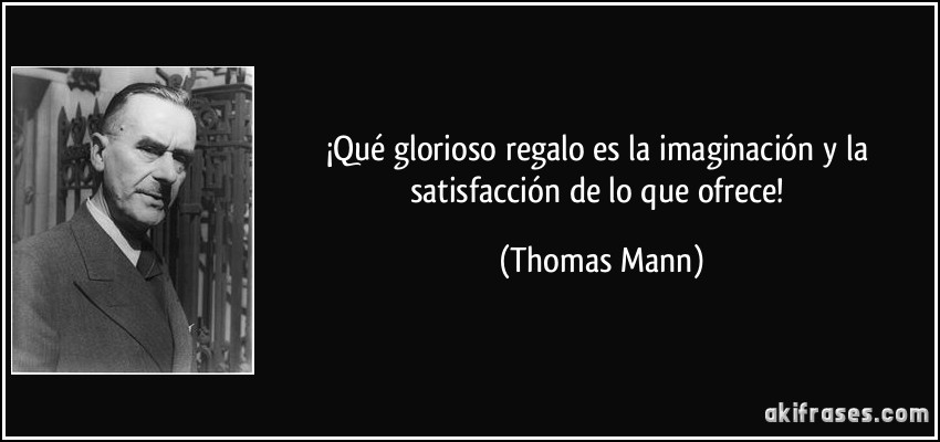¡Qué glorioso regalo es la imaginación y la satisfacción de lo que ofrece! (Thomas Mann)