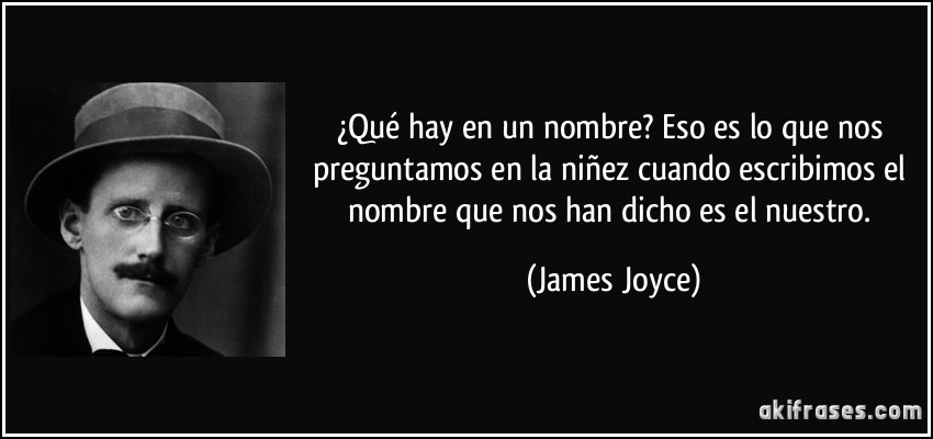 ¿Qué hay en un nombre? Eso es lo que nos preguntamos en la niñez cuando escribimos el nombre que nos han dicho es el nuestro. (James Joyce)