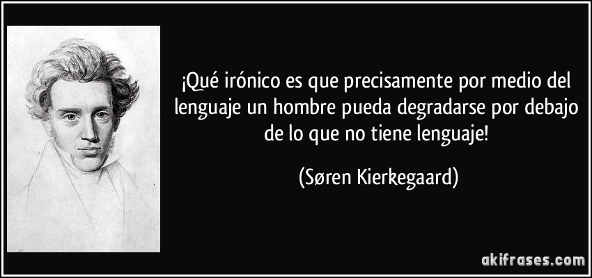 ¡Qué irónico es que precisamente por medio del lenguaje un hombre pueda degradarse por debajo de lo que no tiene lenguaje! (Søren Kierkegaard)