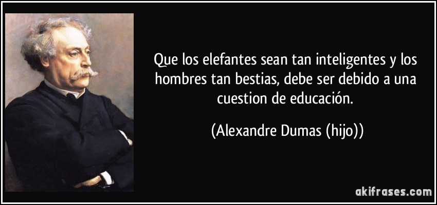 Que los elefantes sean tan inteligentes y los hombres tan bestias, debe ser debido a una cuestion de educación. (Alexandre Dumas (hijo))
