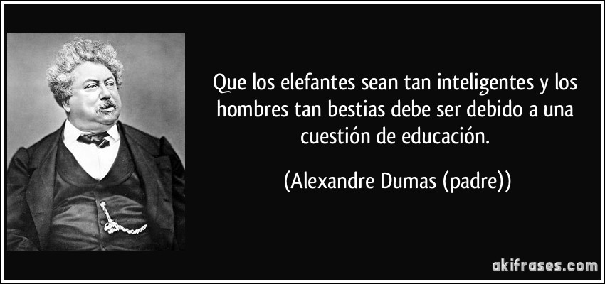 Que los elefantes sean tan inteligentes y los hombres tan bestias debe ser debido a una cuestión de educación. (Alexandre Dumas (padre))
