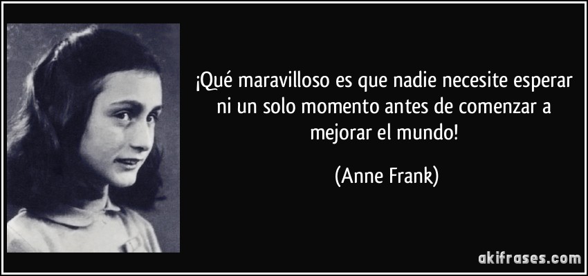 ¡Qué maravilloso es que nadie necesite esperar ni un solo momento antes de comenzar a mejorar el mundo! (Anne Frank)