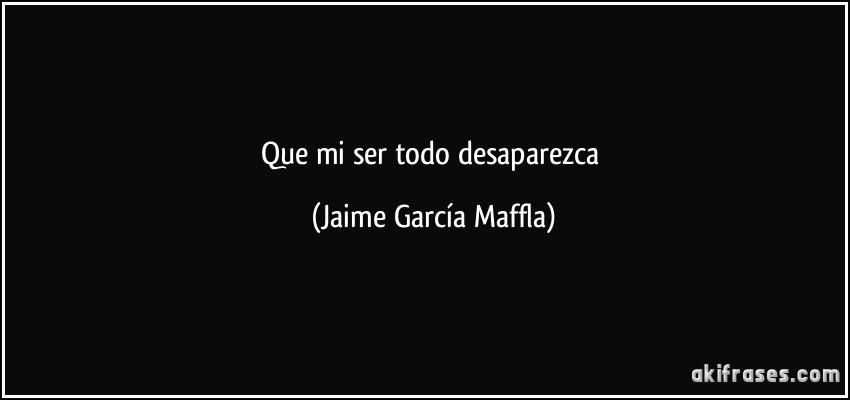 Que mi ser todo desaparezca (Jaime García Maffla)
