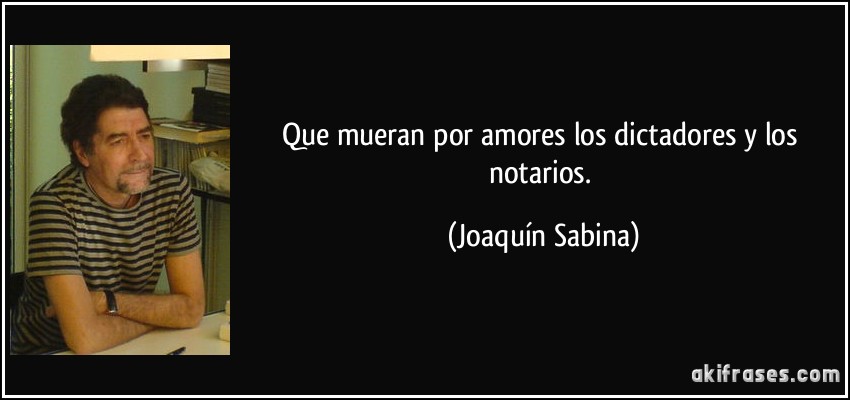 Que mueran por amores los dictadores y los notarios. (Joaquín Sabina)