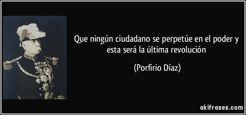 Que ningún ciudadano se perpetúe en el poder y esta será la última revolución (Porfirio Díaz)