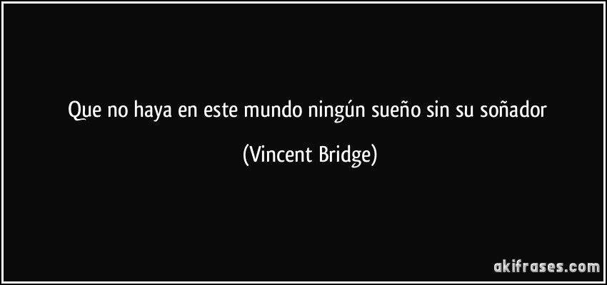Que no haya en este mundo ningún sueño sin su soñador (Vincent Bridge)