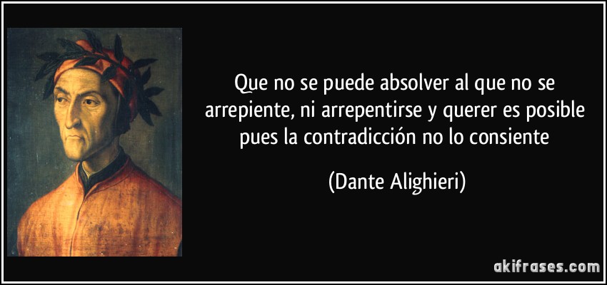 Que no se puede absolver al que no se arrepiente, ni arrepentirse y querer es posible pues la contradicción no lo consiente (Dante Alighieri)