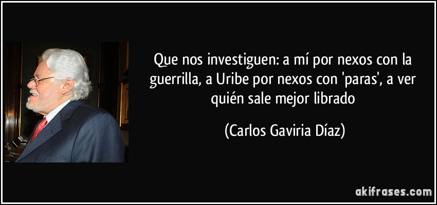 Que nos investiguen: a mí por nexos con la guerrilla, a Uribe por nexos con 'paras', a ver quién sale mejor librado (Carlos Gaviria Díaz)