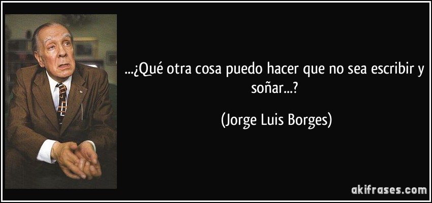 ...¿Qué otra cosa puedo hacer que no sea escribir y soñar...? (Jorge Luis Borges)