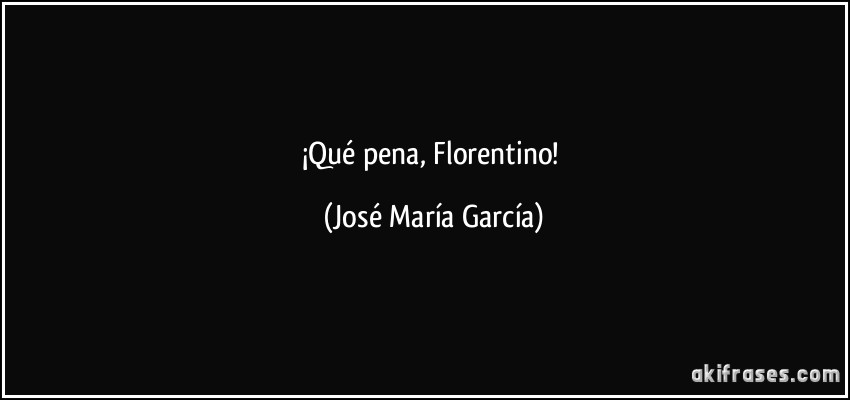 ¡Qué pena, Florentino! (José María García)