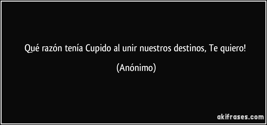 Qué razón tenía Cupido al unir nuestros destinos, Te quiero! (Anónimo)