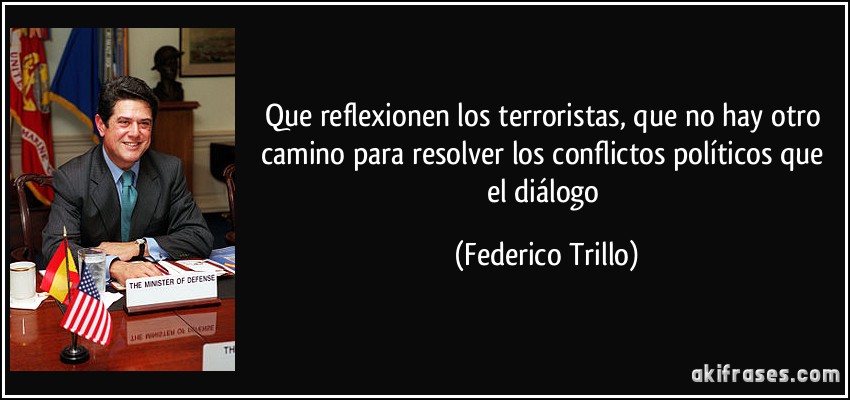 Que reflexionen los terroristas, que no hay otro camino para resolver los conflictos políticos que el diálogo (Federico Trillo)