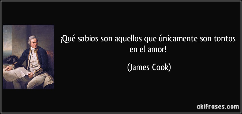 ¡Qué sabios son aquellos que únicamente son tontos en el amor! (James Cook)
