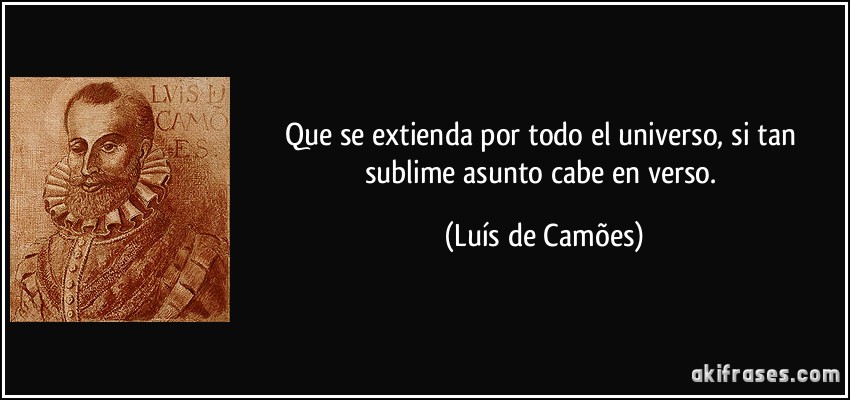 Que se extienda por todo el universo, si tan sublime asunto cabe en verso. (Luís de Camões)