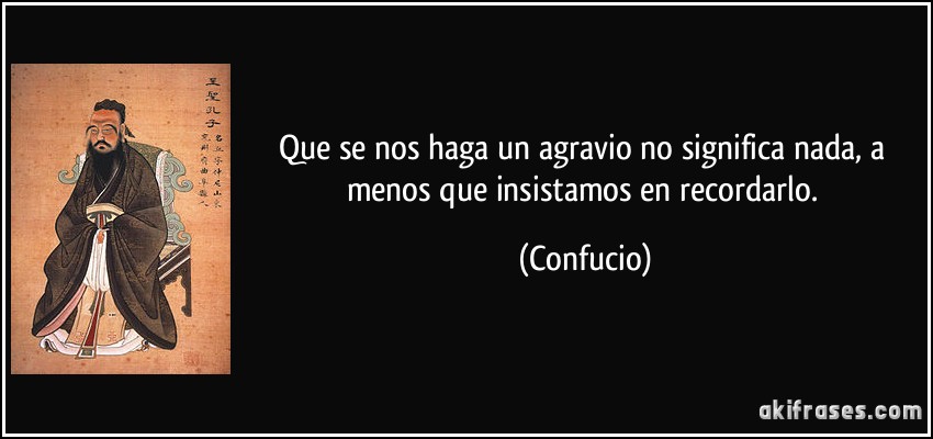 Que se nos haga un agravio no significa nada, a menos que insistamos en recordarlo. (Confucio)