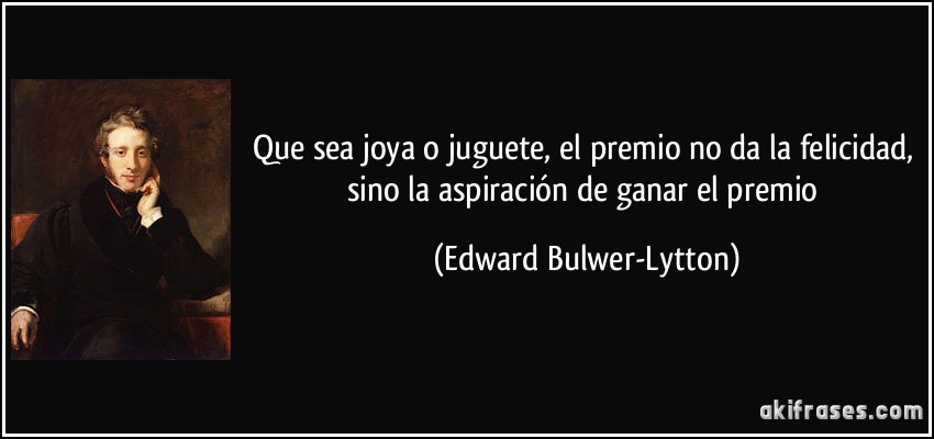 Que sea joya o juguete, el premio no da la felicidad, sino la aspiración de ganar el premio (Edward Bulwer-Lytton)