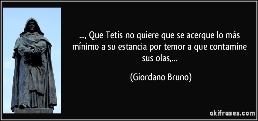 ..., Que Tetis no quiere que se acerque lo más mínimo a su estancia por temor a que contamine sus olas,... (Giordano Bruno)