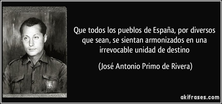 Que todos los pueblos de España, por diversos que sean, se sientan armonizados en una irrevocable unidad de destino (José Antonio Primo de Rivera)