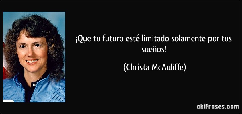 ¡Que tu futuro esté limitado solamente por tus sueños! (Christa McAuliffe)