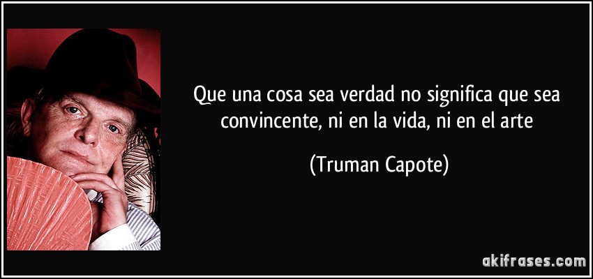 Que una cosa sea verdad no significa que sea convincente, ni en la vida, ni en el arte (Truman Capote)