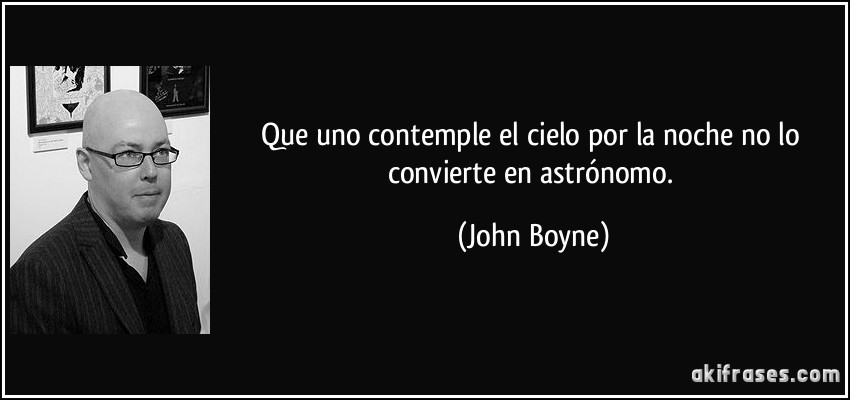 Que uno contemple el cielo por la noche no lo convierte en astrónomo. (John Boyne)