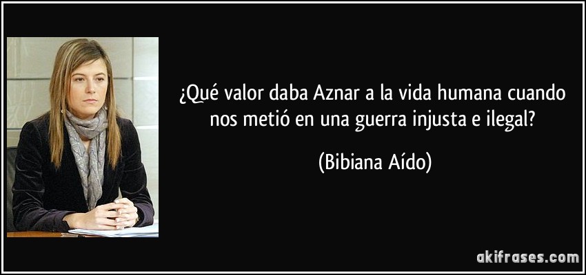 ¿Qué valor daba Aznar a la vida humana cuando nos metió en una guerra injusta e ilegal? (Bibiana Aído)