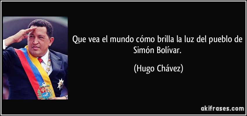 Que vea el mundo cómo brilla la luz del pueblo de Simón Bolívar. (Hugo Chávez)