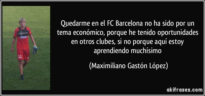 Quedarme en el FC Barcelona no ha sido por un tema económico, porque he tenido oportunidades en otros clubes, si no porque aquí estoy aprendiendo muchísimo (Maximiliano Gastón López)