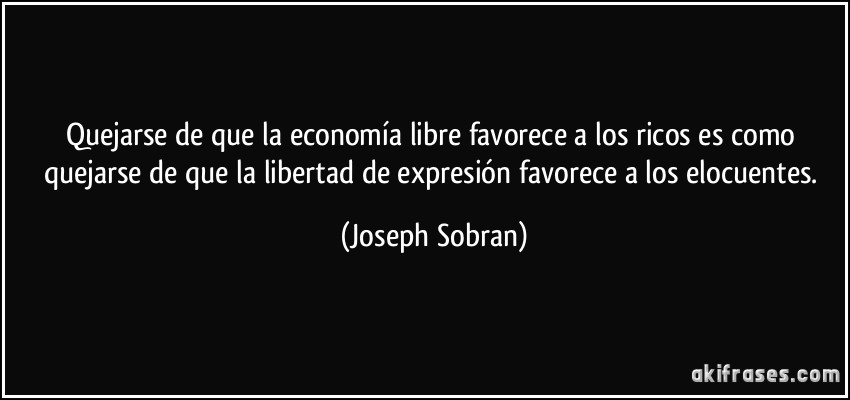 Quejarse de que la economía libre favorece a los ricos es como quejarse de que la libertad de expresión favorece a los elocuentes. (Joseph Sobran)