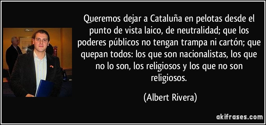 Queremos dejar a Cataluña en pelotas desde el punto de vista laico, de neutralidad; que los poderes públicos no tengan trampa ni cartón; que quepan todos: los que son nacionalistas, los que no lo son, los religiosos y los que no son religiosos. (Albert Rivera)