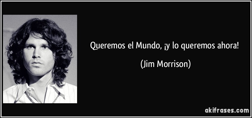 Queremos el Mundo, ¡y lo queremos ahora! (Jim Morrison)