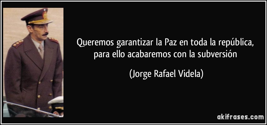 Queremos garantizar la Paz en toda la república, para ello acabaremos con la subversión (Jorge Rafael Videla)