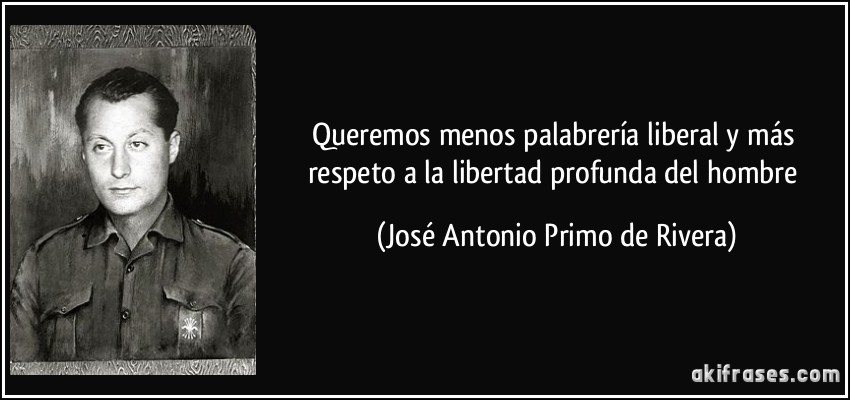 Queremos menos palabrería liberal y más respeto a la libertad profunda del hombre (José Antonio Primo de Rivera)