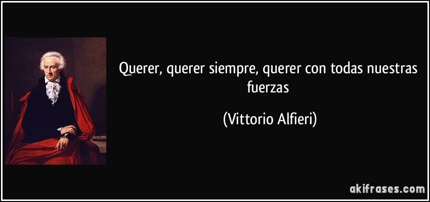 Querer, querer siempre, querer con todas nuestras fuerzas (Vittorio Alfieri)
