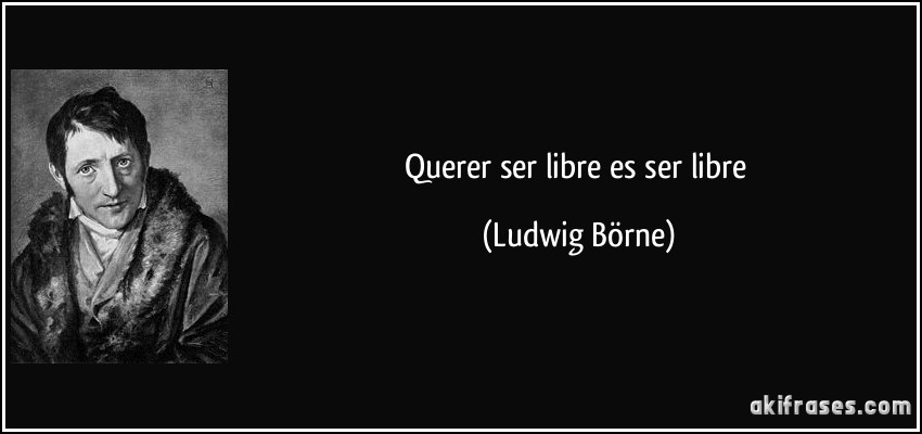 Querer ser libre es ser libre (Ludwig Börne)