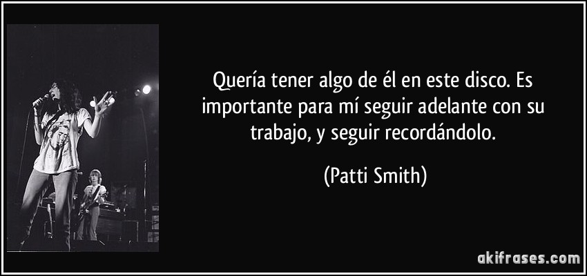 Quería tener algo de él en este disco. Es importante para mí seguir adelante con su trabajo, y seguir recordándolo. (Patti Smith)