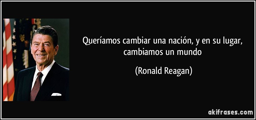 Queríamos cambiar una nación, y en su lugar, cambiamos un mundo (Ronald Reagan)