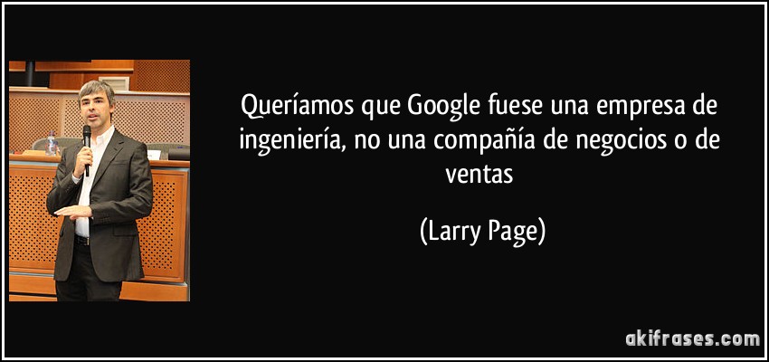 Queríamos que Google fuese una empresa de ingeniería, no una compañía de negocios o de ventas (Larry Page)