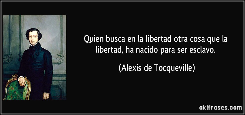 Quien busca en la libertad otra cosa que la libertad, ha nacido para ser esclavo. (Alexis de Tocqueville)