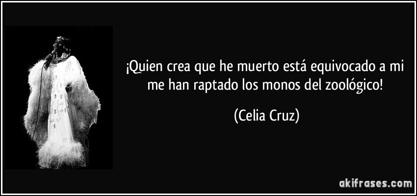 ¡Quien crea que he muerto está equivocado a mi me han raptado los monos del zoológico! (Celia Cruz)