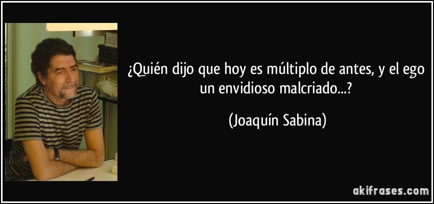 ¿Quién dijo que hoy es múltiplo de antes, y el ego un envidioso malcriado...? (Joaquín Sabina)