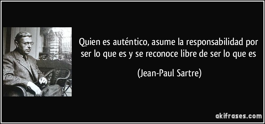 Quien es auténtico, asume la responsabilidad por ser lo que es y se reconoce libre de ser lo que es (Jean-Paul Sartre)