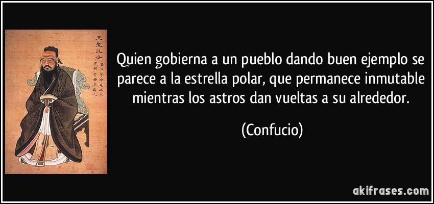 Quien gobierna a un pueblo dando buen ejemplo se parece a la estrella polar, que permanece inmutable mientras los astros dan vueltas a su alrededor. (Confucio)